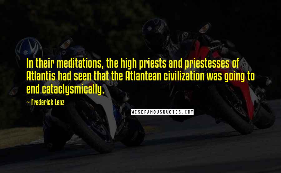 Frederick Lenz Quotes: In their meditations, the high priests and priestesses of Atlantis had seen that the Atlantean civilization was going to end cataclysmically.