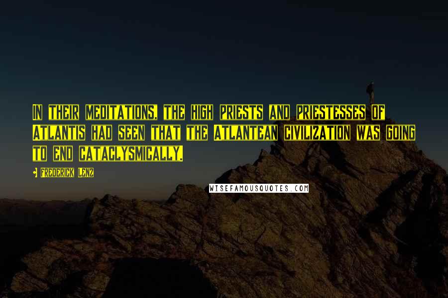 Frederick Lenz Quotes: In their meditations, the high priests and priestesses of Atlantis had seen that the Atlantean civilization was going to end cataclysmically.