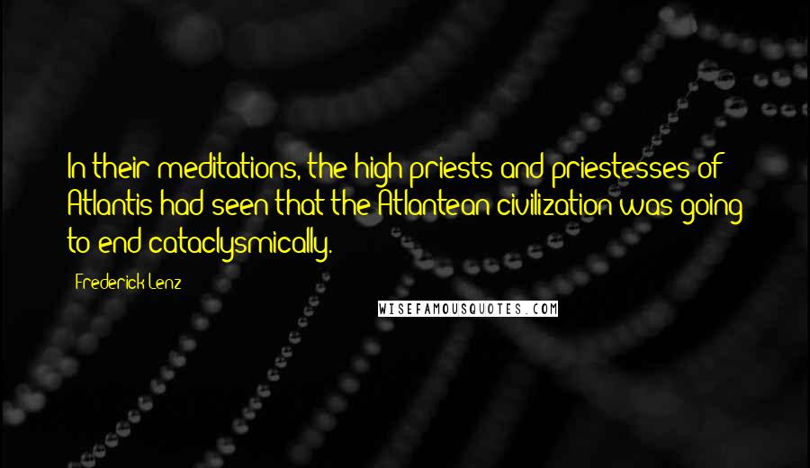 Frederick Lenz Quotes: In their meditations, the high priests and priestesses of Atlantis had seen that the Atlantean civilization was going to end cataclysmically.