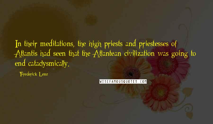 Frederick Lenz Quotes: In their meditations, the high priests and priestesses of Atlantis had seen that the Atlantean civilization was going to end cataclysmically.