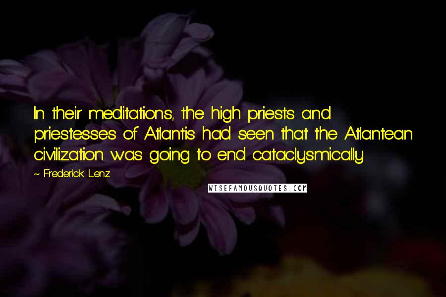 Frederick Lenz Quotes: In their meditations, the high priests and priestesses of Atlantis had seen that the Atlantean civilization was going to end cataclysmically.