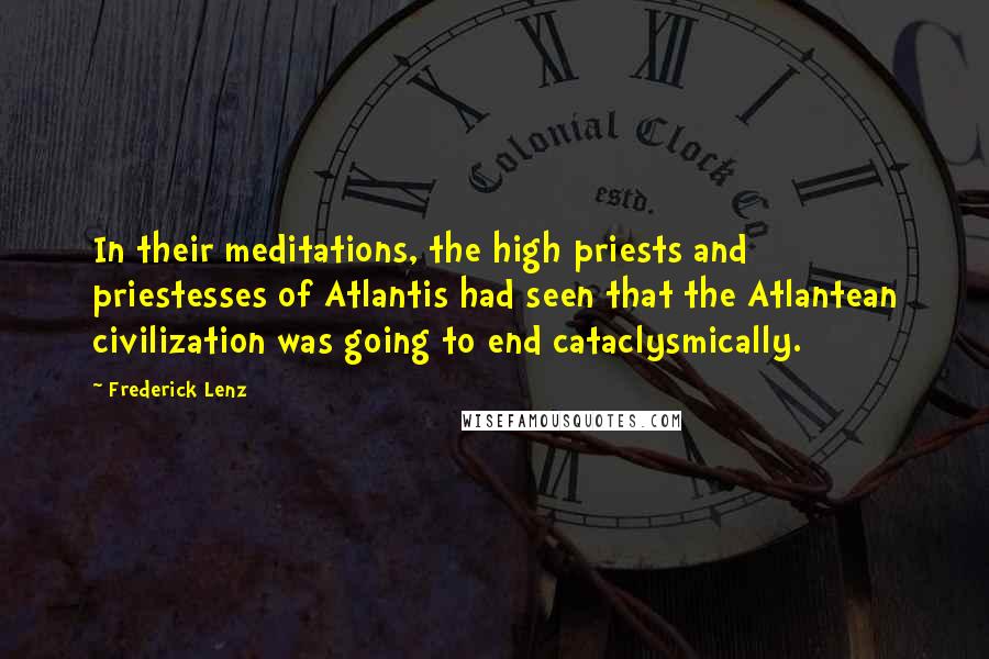 Frederick Lenz Quotes: In their meditations, the high priests and priestesses of Atlantis had seen that the Atlantean civilization was going to end cataclysmically.