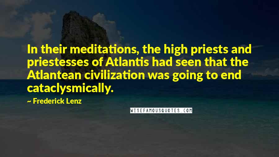 Frederick Lenz Quotes: In their meditations, the high priests and priestesses of Atlantis had seen that the Atlantean civilization was going to end cataclysmically.