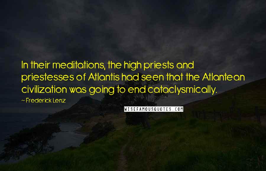 Frederick Lenz Quotes: In their meditations, the high priests and priestesses of Atlantis had seen that the Atlantean civilization was going to end cataclysmically.