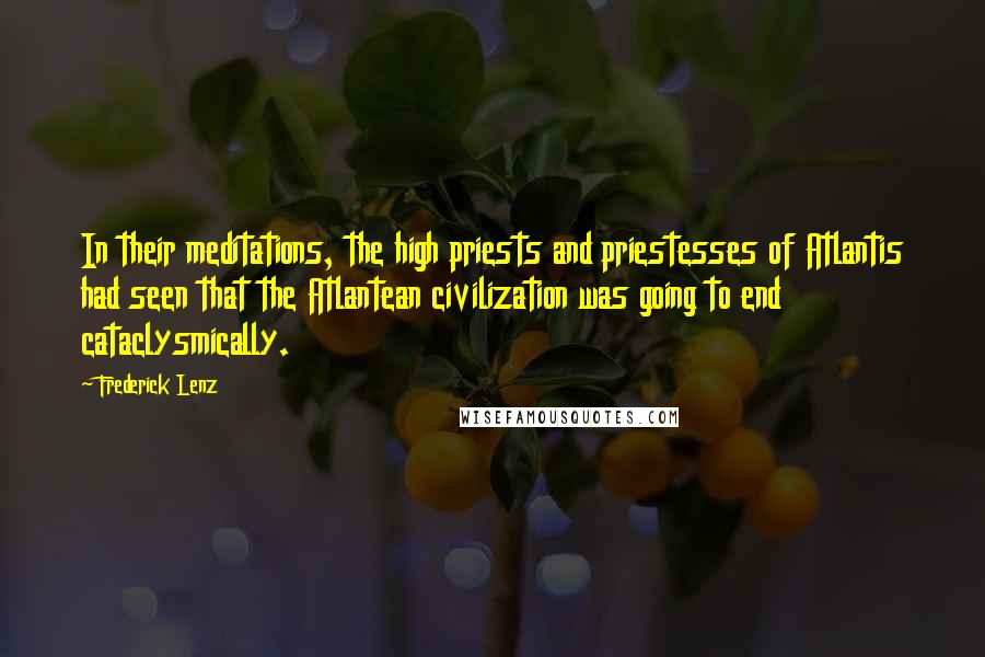 Frederick Lenz Quotes: In their meditations, the high priests and priestesses of Atlantis had seen that the Atlantean civilization was going to end cataclysmically.