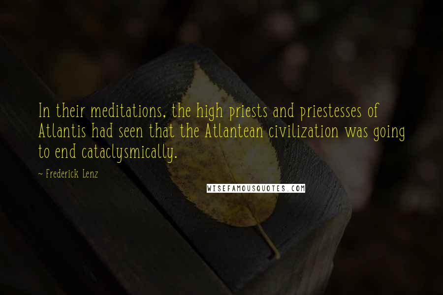 Frederick Lenz Quotes: In their meditations, the high priests and priestesses of Atlantis had seen that the Atlantean civilization was going to end cataclysmically.