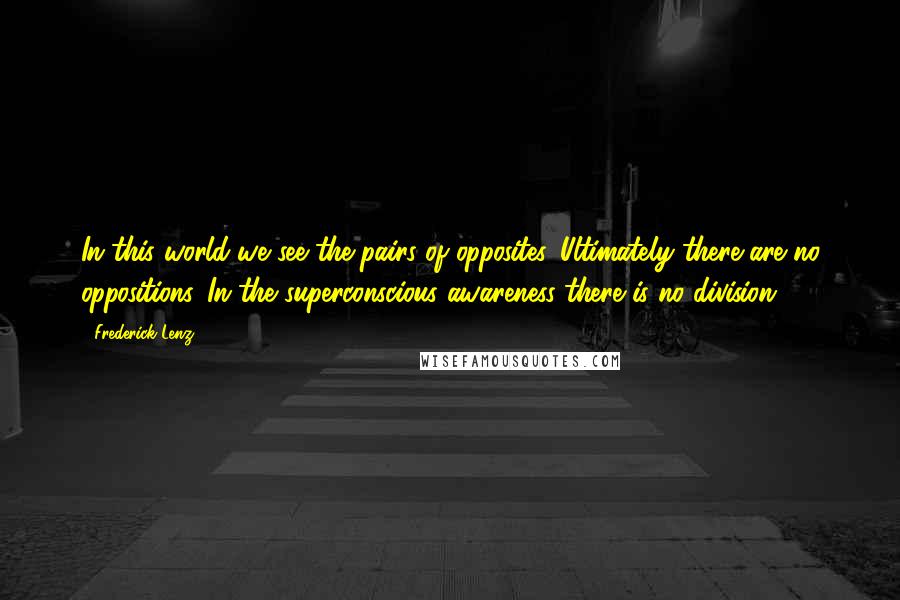 Frederick Lenz Quotes: In this world we see the pairs of opposites. Ultimately there are no oppositions. In the superconscious awareness there is no division.