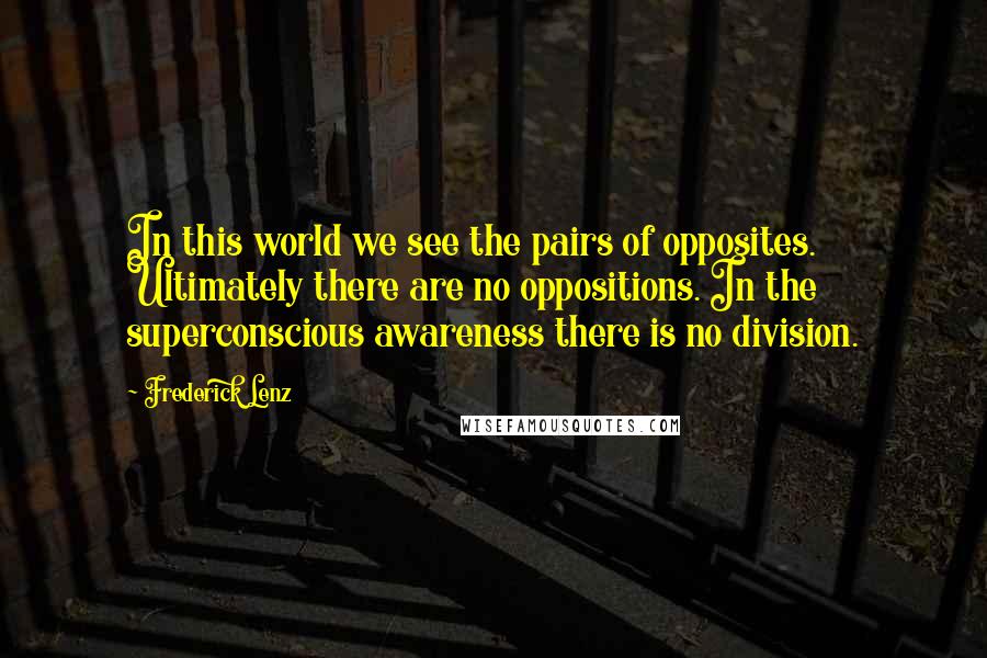 Frederick Lenz Quotes: In this world we see the pairs of opposites. Ultimately there are no oppositions. In the superconscious awareness there is no division.