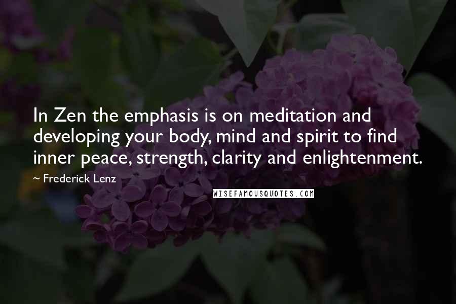 Frederick Lenz Quotes: In Zen the emphasis is on meditation and developing your body, mind and spirit to find inner peace, strength, clarity and enlightenment.