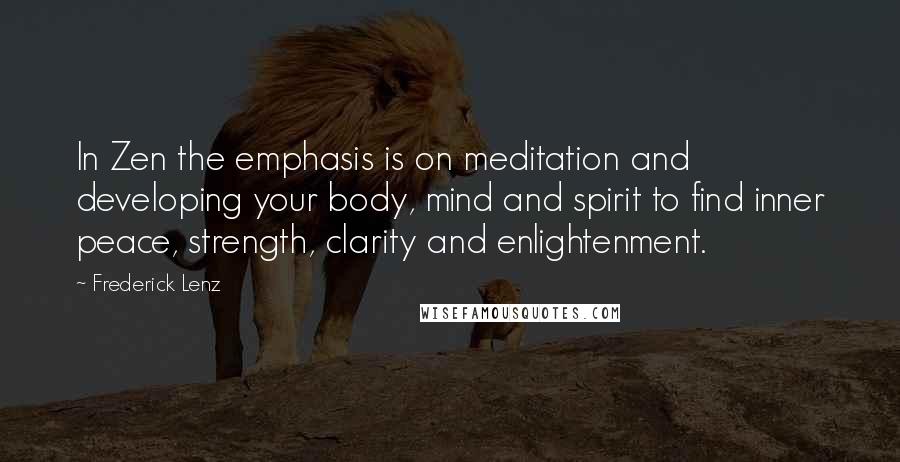 Frederick Lenz Quotes: In Zen the emphasis is on meditation and developing your body, mind and spirit to find inner peace, strength, clarity and enlightenment.