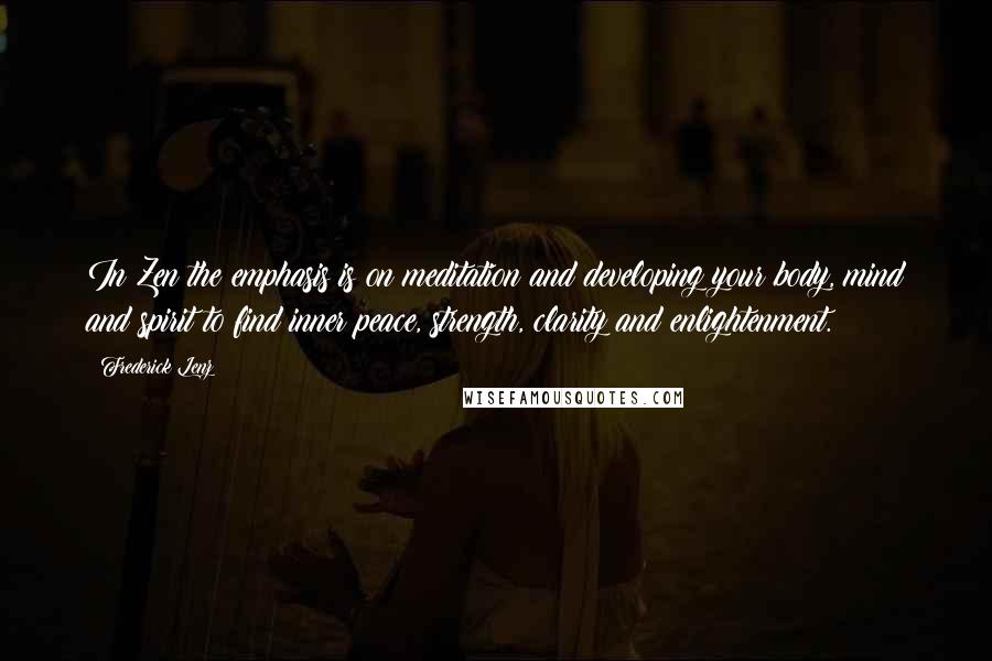 Frederick Lenz Quotes: In Zen the emphasis is on meditation and developing your body, mind and spirit to find inner peace, strength, clarity and enlightenment.