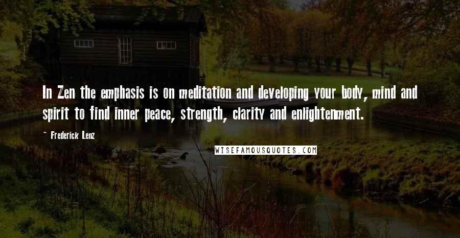 Frederick Lenz Quotes: In Zen the emphasis is on meditation and developing your body, mind and spirit to find inner peace, strength, clarity and enlightenment.