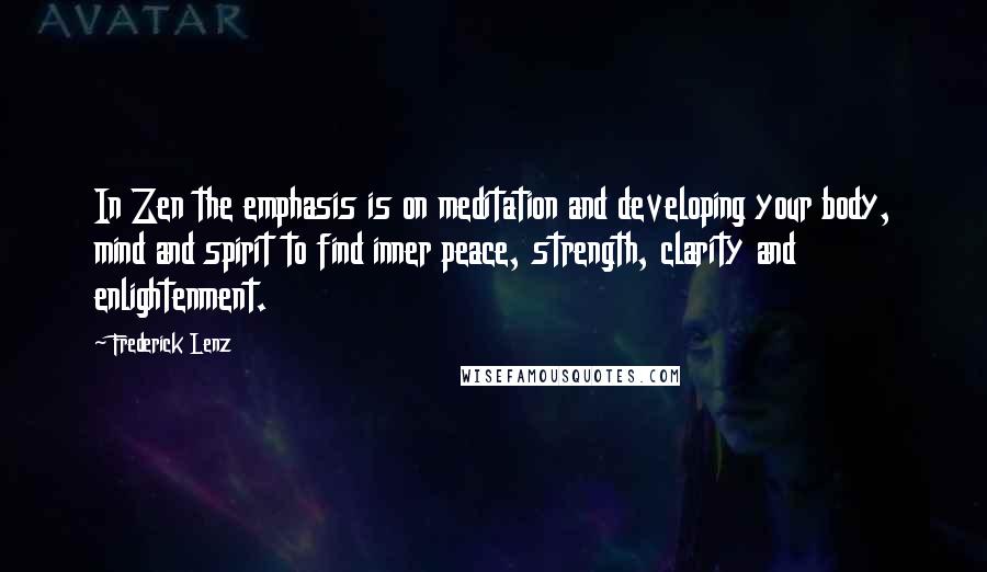 Frederick Lenz Quotes: In Zen the emphasis is on meditation and developing your body, mind and spirit to find inner peace, strength, clarity and enlightenment.