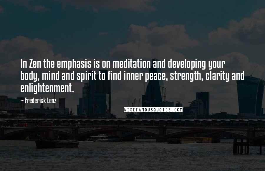 Frederick Lenz Quotes: In Zen the emphasis is on meditation and developing your body, mind and spirit to find inner peace, strength, clarity and enlightenment.