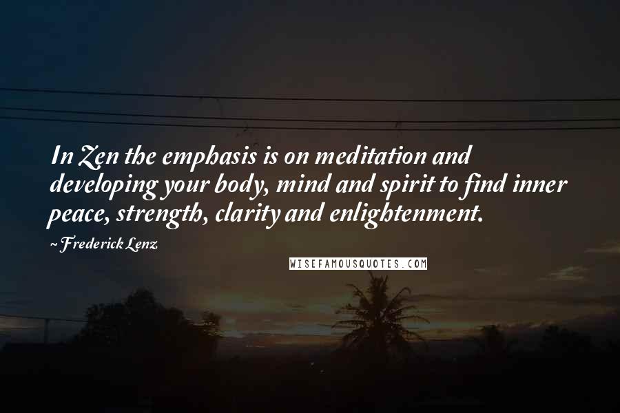 Frederick Lenz Quotes: In Zen the emphasis is on meditation and developing your body, mind and spirit to find inner peace, strength, clarity and enlightenment.