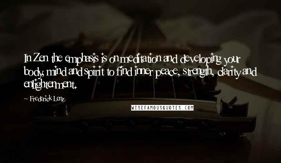 Frederick Lenz Quotes: In Zen the emphasis is on meditation and developing your body, mind and spirit to find inner peace, strength, clarity and enlightenment.