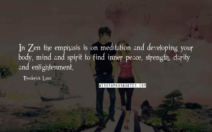 Frederick Lenz Quotes: In Zen the emphasis is on meditation and developing your body, mind and spirit to find inner peace, strength, clarity and enlightenment.