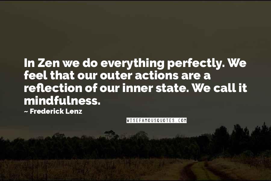 Frederick Lenz Quotes: In Zen we do everything perfectly. We feel that our outer actions are a reflection of our inner state. We call it mindfulness.