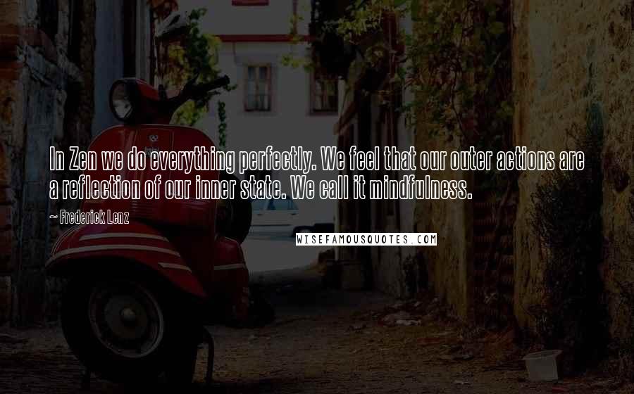 Frederick Lenz Quotes: In Zen we do everything perfectly. We feel that our outer actions are a reflection of our inner state. We call it mindfulness.