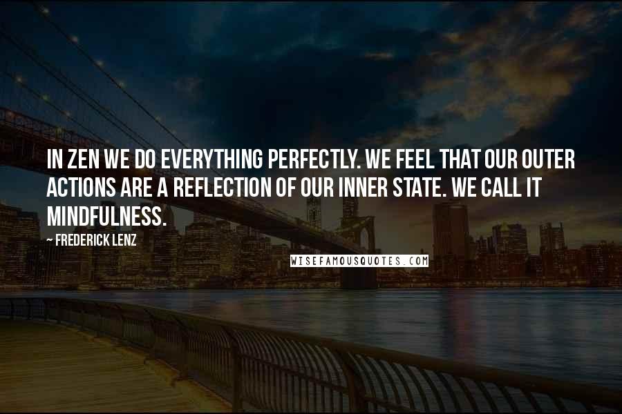 Frederick Lenz Quotes: In Zen we do everything perfectly. We feel that our outer actions are a reflection of our inner state. We call it mindfulness.