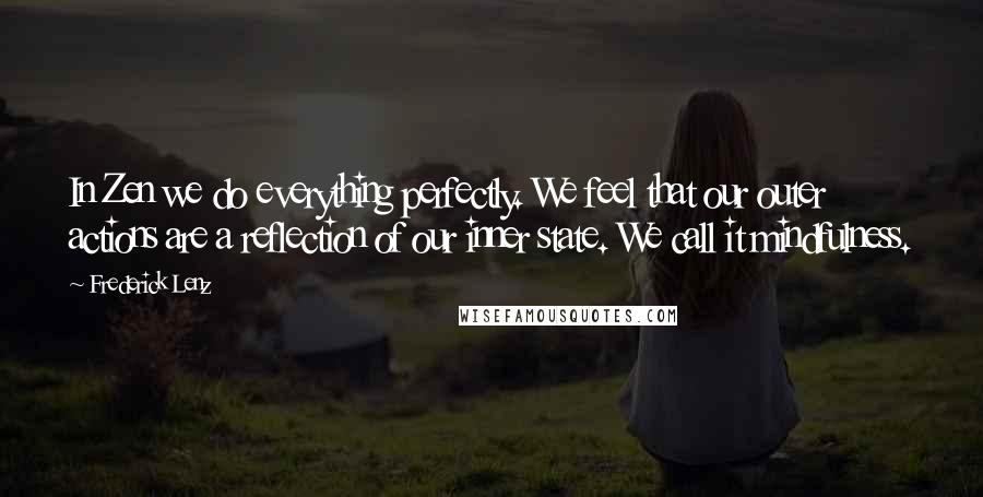 Frederick Lenz Quotes: In Zen we do everything perfectly. We feel that our outer actions are a reflection of our inner state. We call it mindfulness.