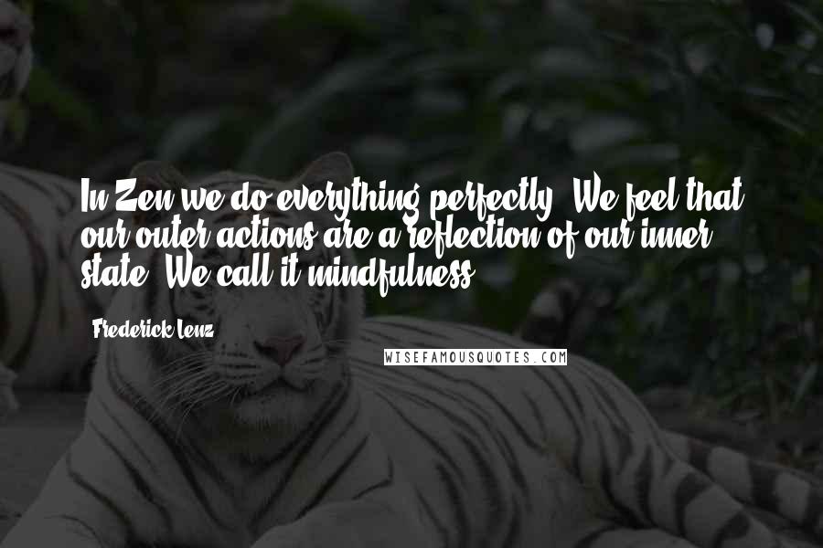 Frederick Lenz Quotes: In Zen we do everything perfectly. We feel that our outer actions are a reflection of our inner state. We call it mindfulness.