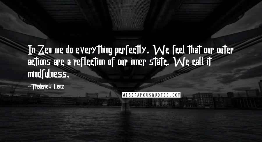 Frederick Lenz Quotes: In Zen we do everything perfectly. We feel that our outer actions are a reflection of our inner state. We call it mindfulness.