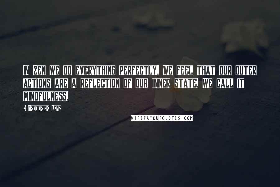 Frederick Lenz Quotes: In Zen we do everything perfectly. We feel that our outer actions are a reflection of our inner state. We call it mindfulness.