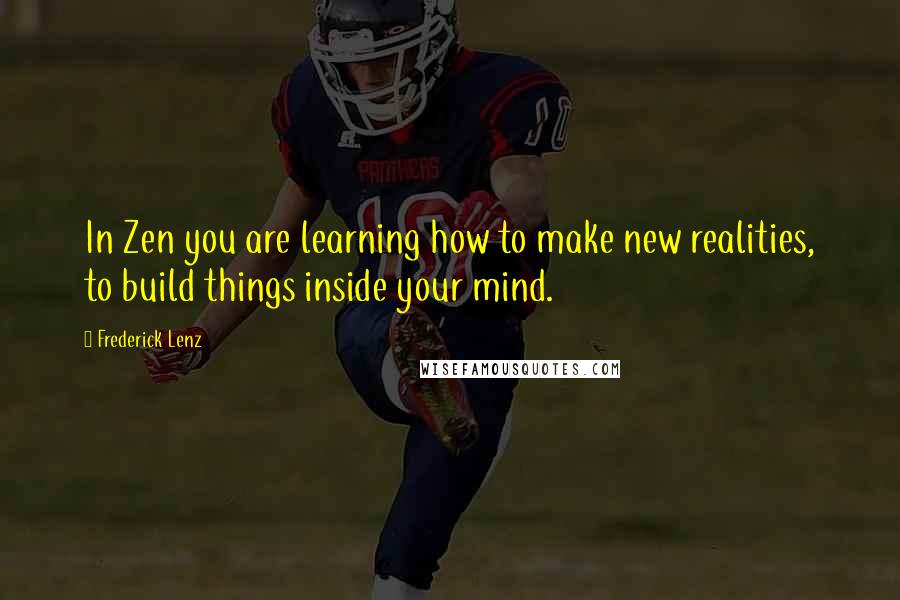 Frederick Lenz Quotes: In Zen you are learning how to make new realities, to build things inside your mind.