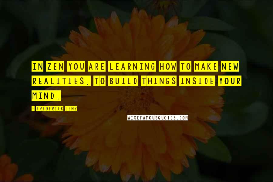 Frederick Lenz Quotes: In Zen you are learning how to make new realities, to build things inside your mind.