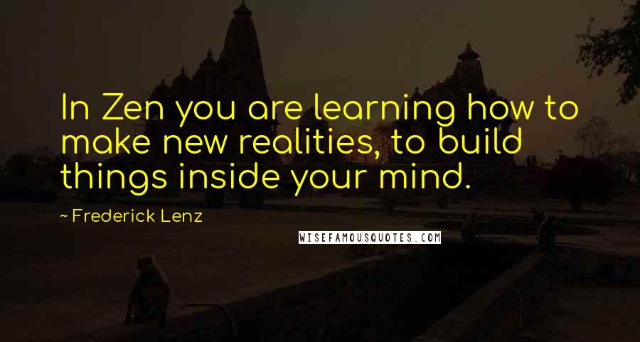 Frederick Lenz Quotes: In Zen you are learning how to make new realities, to build things inside your mind.