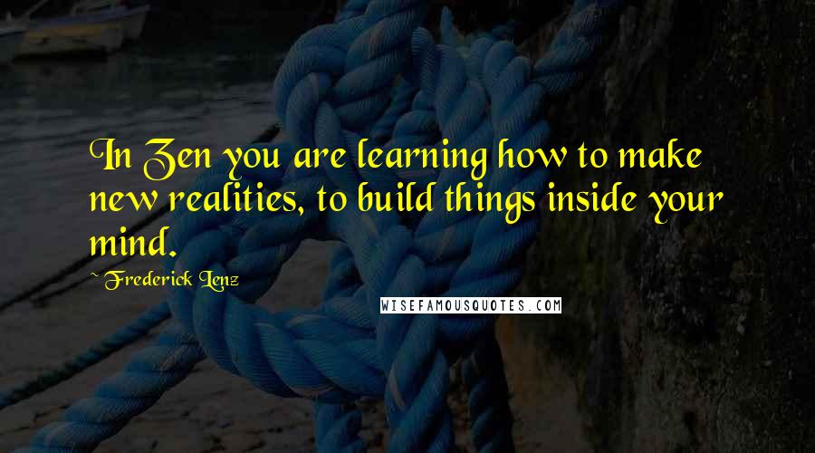 Frederick Lenz Quotes: In Zen you are learning how to make new realities, to build things inside your mind.