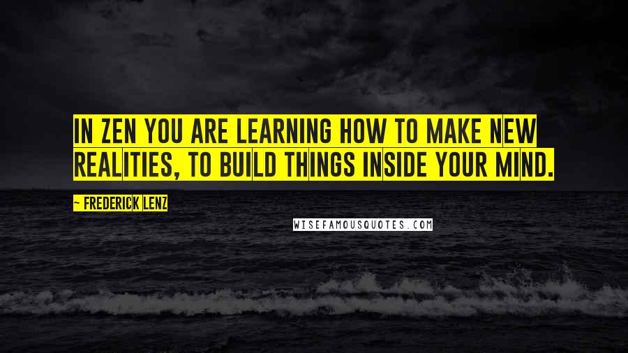 Frederick Lenz Quotes: In Zen you are learning how to make new realities, to build things inside your mind.