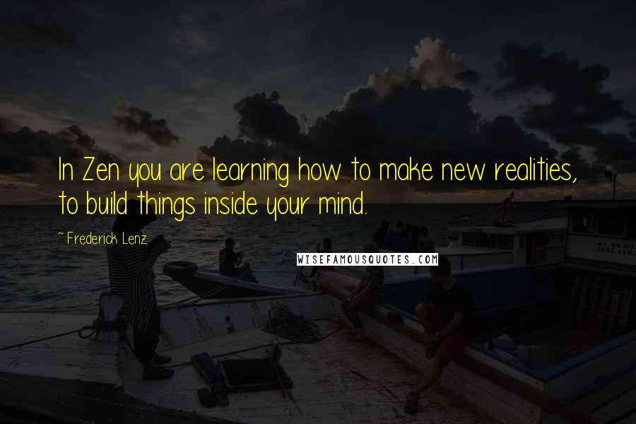 Frederick Lenz Quotes: In Zen you are learning how to make new realities, to build things inside your mind.
