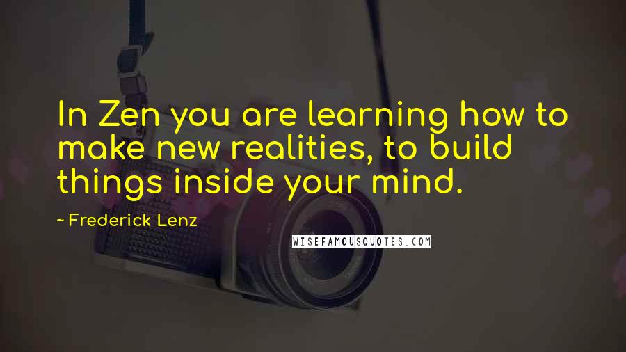 Frederick Lenz Quotes: In Zen you are learning how to make new realities, to build things inside your mind.