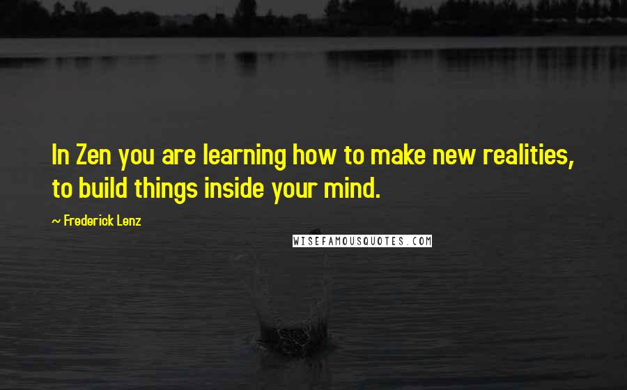 Frederick Lenz Quotes: In Zen you are learning how to make new realities, to build things inside your mind.