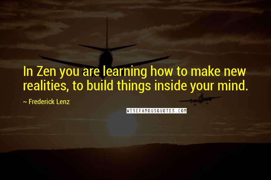 Frederick Lenz Quotes: In Zen you are learning how to make new realities, to build things inside your mind.