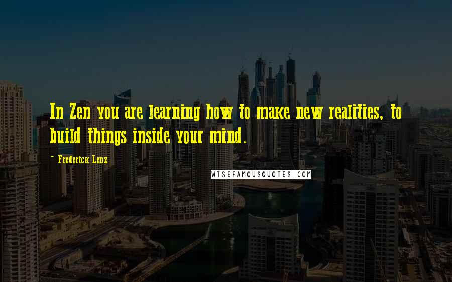 Frederick Lenz Quotes: In Zen you are learning how to make new realities, to build things inside your mind.