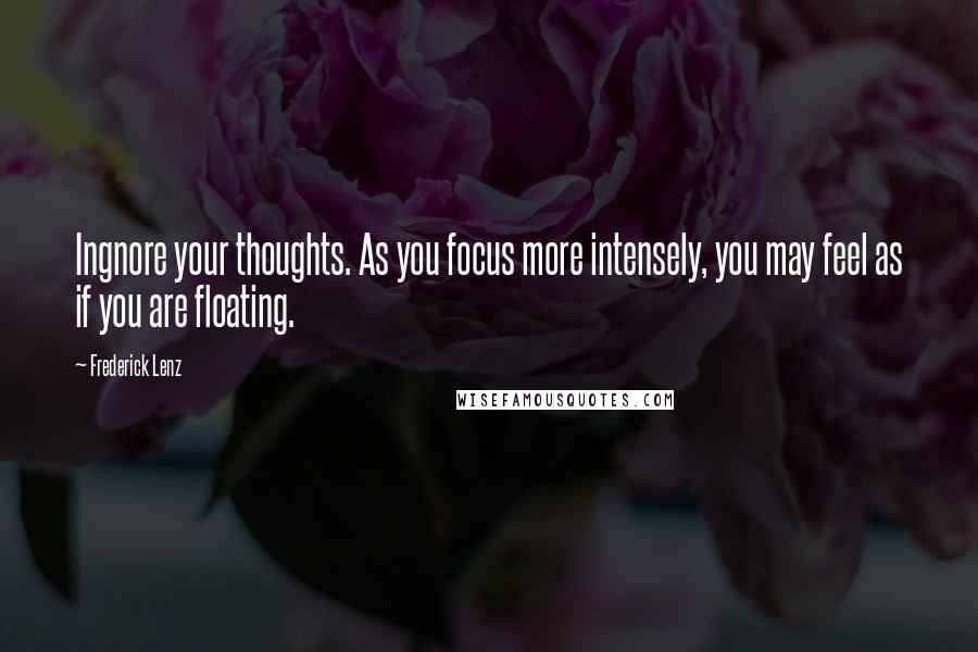 Frederick Lenz Quotes: Ingnore your thoughts. As you focus more intensely, you may feel as if you are floating.