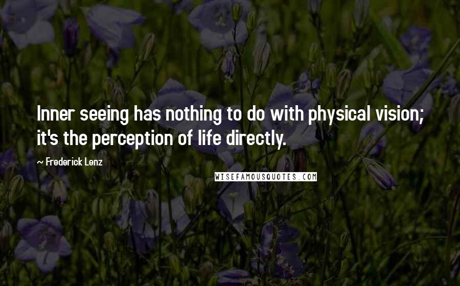 Frederick Lenz Quotes: Inner seeing has nothing to do with physical vision; it's the perception of life directly.