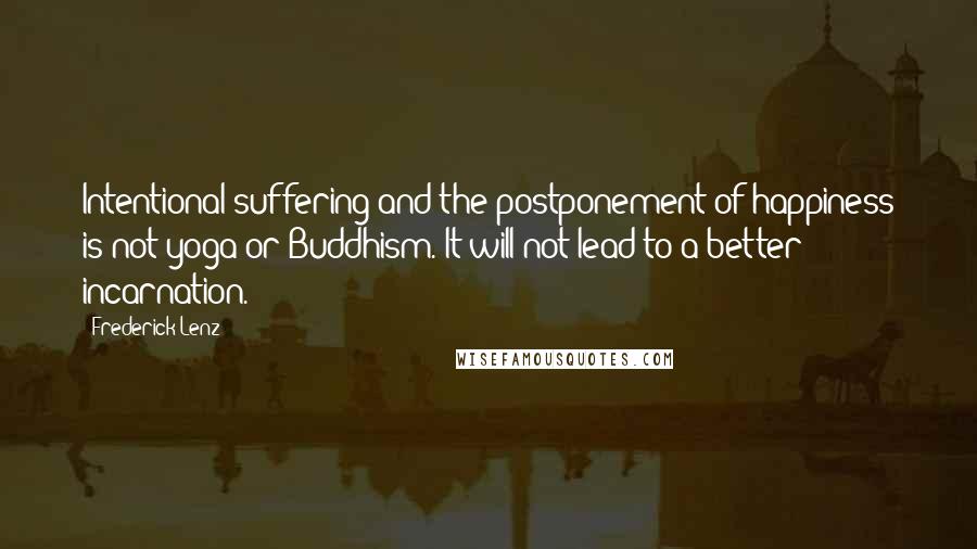 Frederick Lenz Quotes: Intentional suffering and the postponement of happiness is not yoga or Buddhism. It will not lead to a better incarnation.