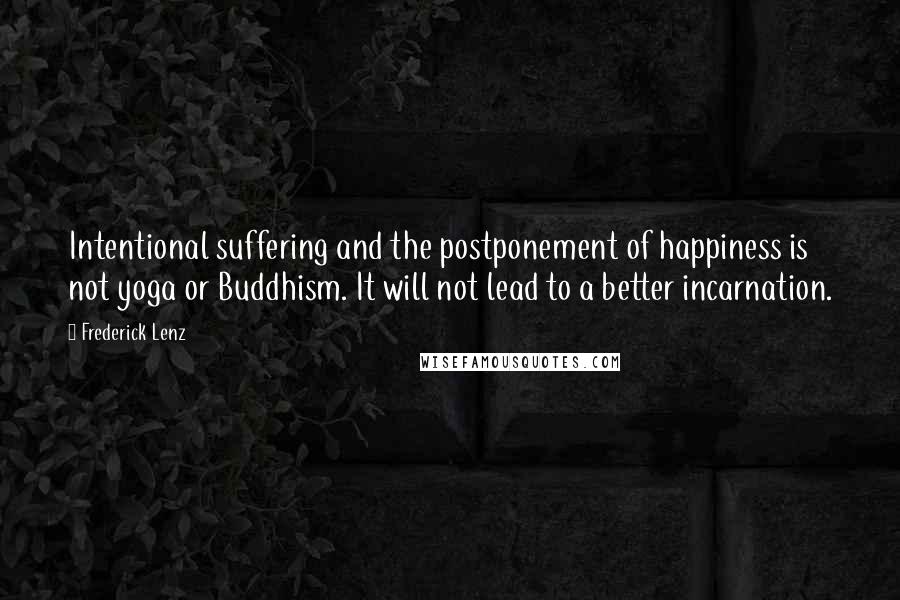 Frederick Lenz Quotes: Intentional suffering and the postponement of happiness is not yoga or Buddhism. It will not lead to a better incarnation.