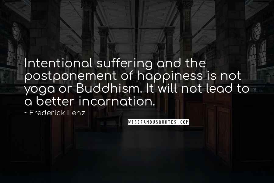 Frederick Lenz Quotes: Intentional suffering and the postponement of happiness is not yoga or Buddhism. It will not lead to a better incarnation.