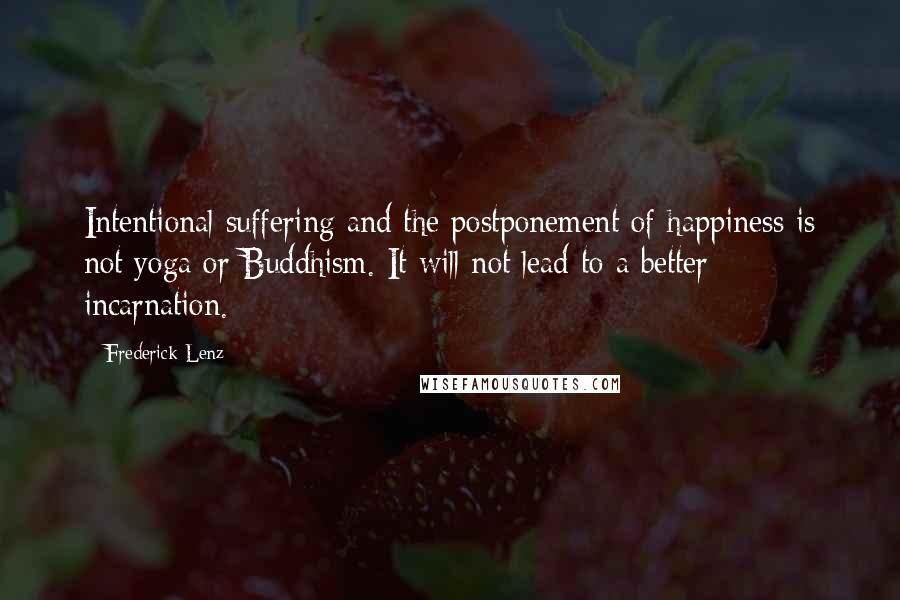 Frederick Lenz Quotes: Intentional suffering and the postponement of happiness is not yoga or Buddhism. It will not lead to a better incarnation.