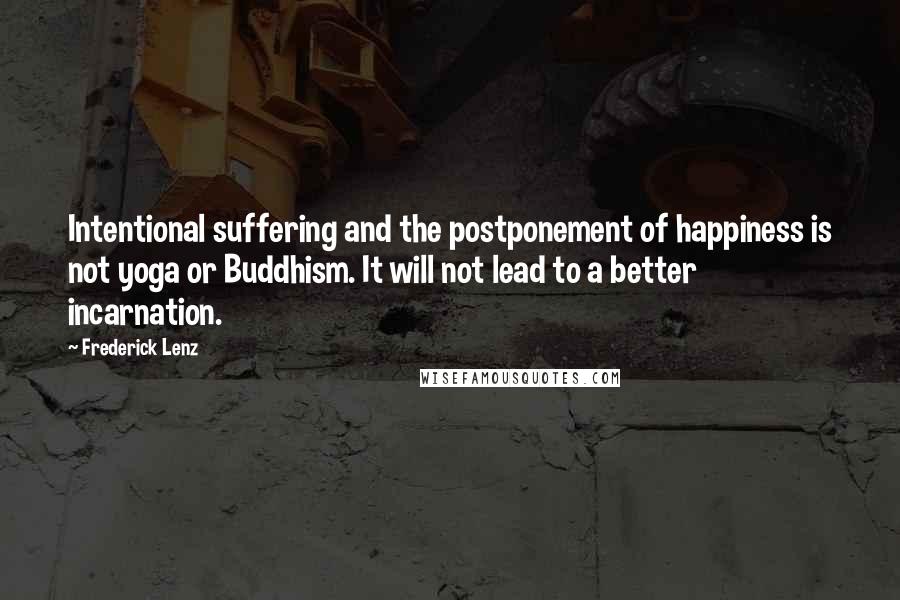 Frederick Lenz Quotes: Intentional suffering and the postponement of happiness is not yoga or Buddhism. It will not lead to a better incarnation.