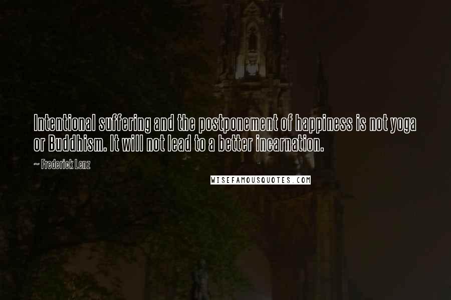 Frederick Lenz Quotes: Intentional suffering and the postponement of happiness is not yoga or Buddhism. It will not lead to a better incarnation.