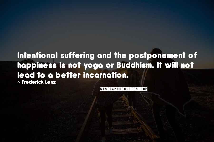 Frederick Lenz Quotes: Intentional suffering and the postponement of happiness is not yoga or Buddhism. It will not lead to a better incarnation.