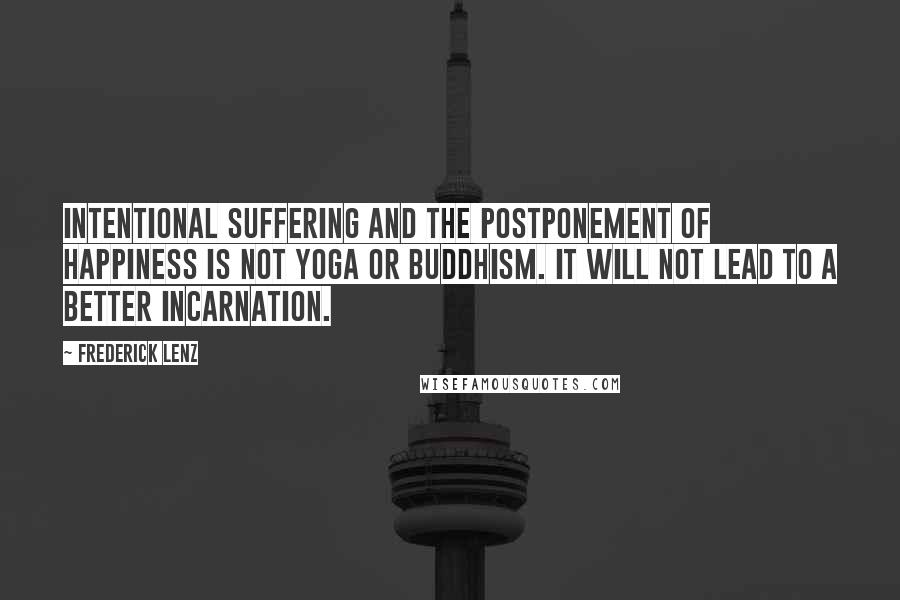 Frederick Lenz Quotes: Intentional suffering and the postponement of happiness is not yoga or Buddhism. It will not lead to a better incarnation.