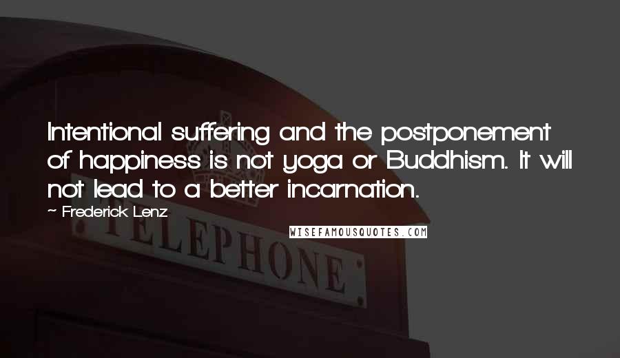 Frederick Lenz Quotes: Intentional suffering and the postponement of happiness is not yoga or Buddhism. It will not lead to a better incarnation.