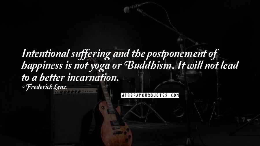 Frederick Lenz Quotes: Intentional suffering and the postponement of happiness is not yoga or Buddhism. It will not lead to a better incarnation.